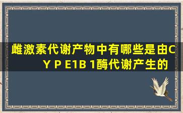 雌激素代谢产物中有哪些是由C Y P E1B 1酶代谢产生的